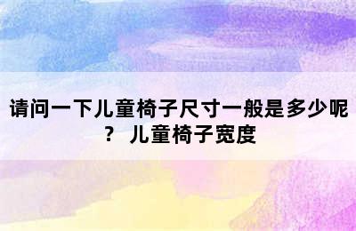 请问一下儿童椅子尺寸一般是多少呢？ 儿童椅子宽度